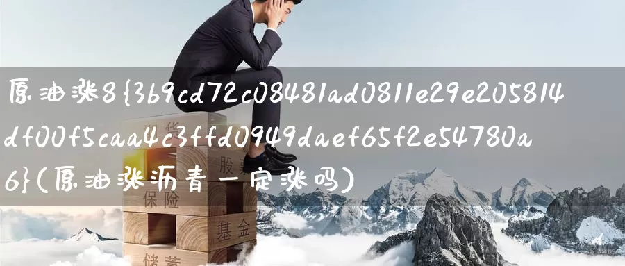 原油涨8%(原油涨沥青一定涨吗)_https://www.wenchangxx.com_期货行情_第1张