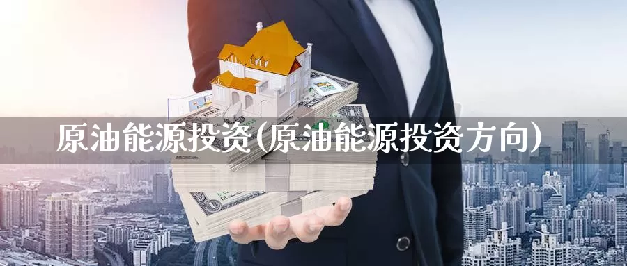 原油能源投资(原油能源投资方向)_https://www.wenchangxx.com_德指期货_第1张